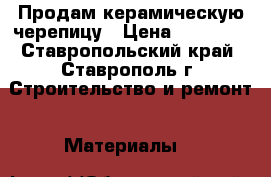 Продам керамическую черепицу › Цена ­ 10 000 - Ставропольский край, Ставрополь г. Строительство и ремонт » Материалы   